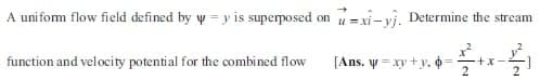 A unifom flow field defined by y = y is superposed on =xi- vị. Determine the stream
function and velocity potential for the ocombined flow
[Ans. y = xy +y, =
+x-
2
