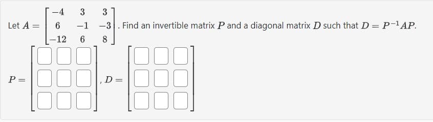 Let A =
P =
-4
6
-12
3
3
-1 -3. Find an invertible matrix P and a diagonal matrix D such that D = P-¹AP.
6
8
D =