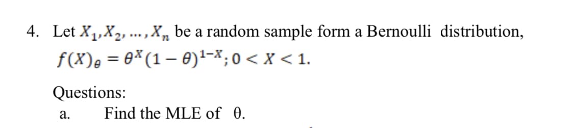 4. Let X1,X2, ...,X, be a random sample form a Bernoulli distribution,
f(X), = 0*(1– 0)1-x;0< x < 1.
Questions:
а.
Find the MLE of 0.
