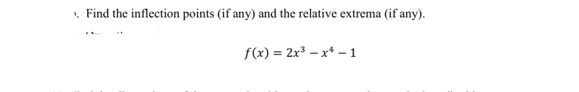 1. Find the inflection points (if any) and the relative extrema (if any).
f (x) = 2x3 – x* – 1
