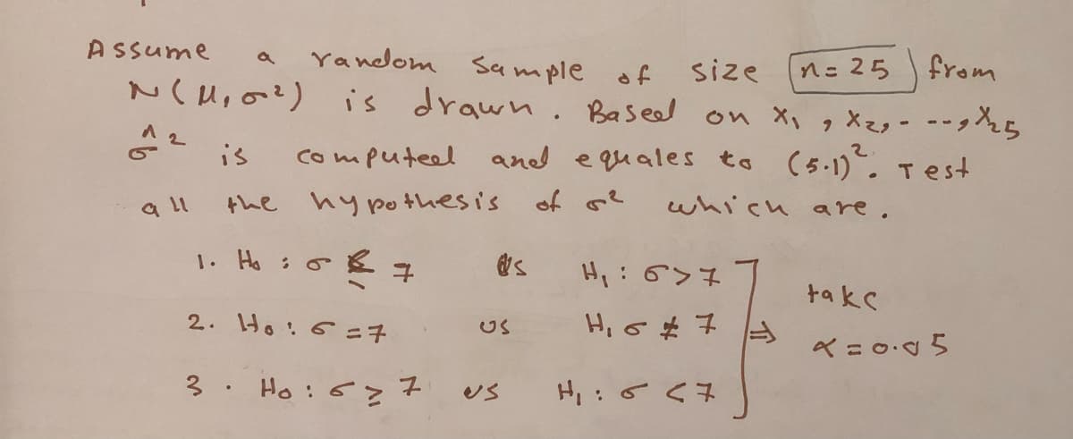 A ssume
random Sample
n: 25 from
size
of
N(H, a?) is drawn . Baseed on X, g Xzy- --ghs
2.
is
computeel and equales to (5.1). Test
the
hy pothesi's
や
which are.
H:6>7
takc
2. Ho:6=7
H,S# 子
US
3. Ho:6>7
Us
H,:sく3
