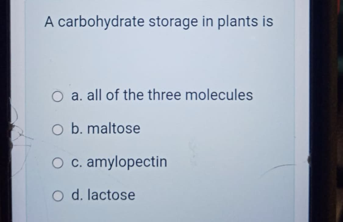 A carbohydrate storage in plants is
O a. all of the three molecules
O b. maltose
O c. amylopectin
O d. lactose
