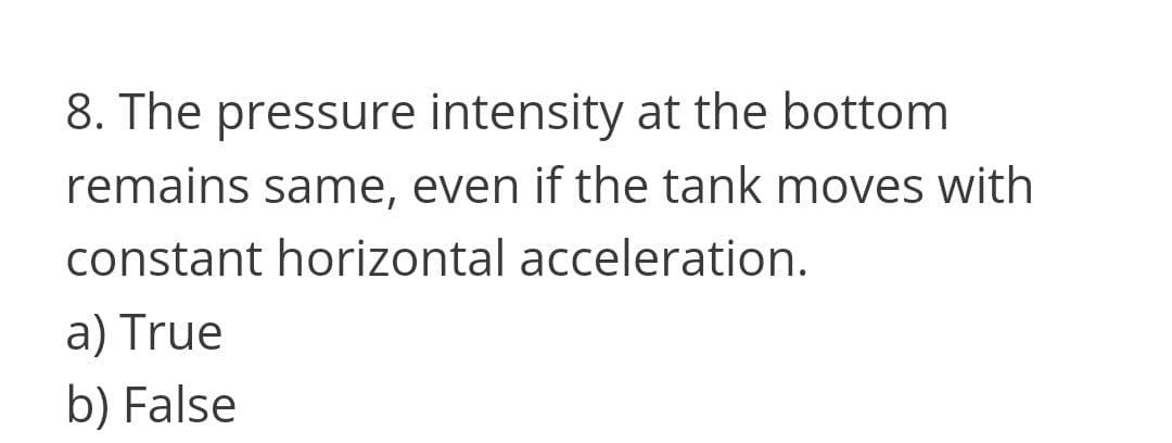 8. The pressure intensity at the bottom
remains same, even if the tank moves with
constant horizontal acceleration.
a) True
b) False
