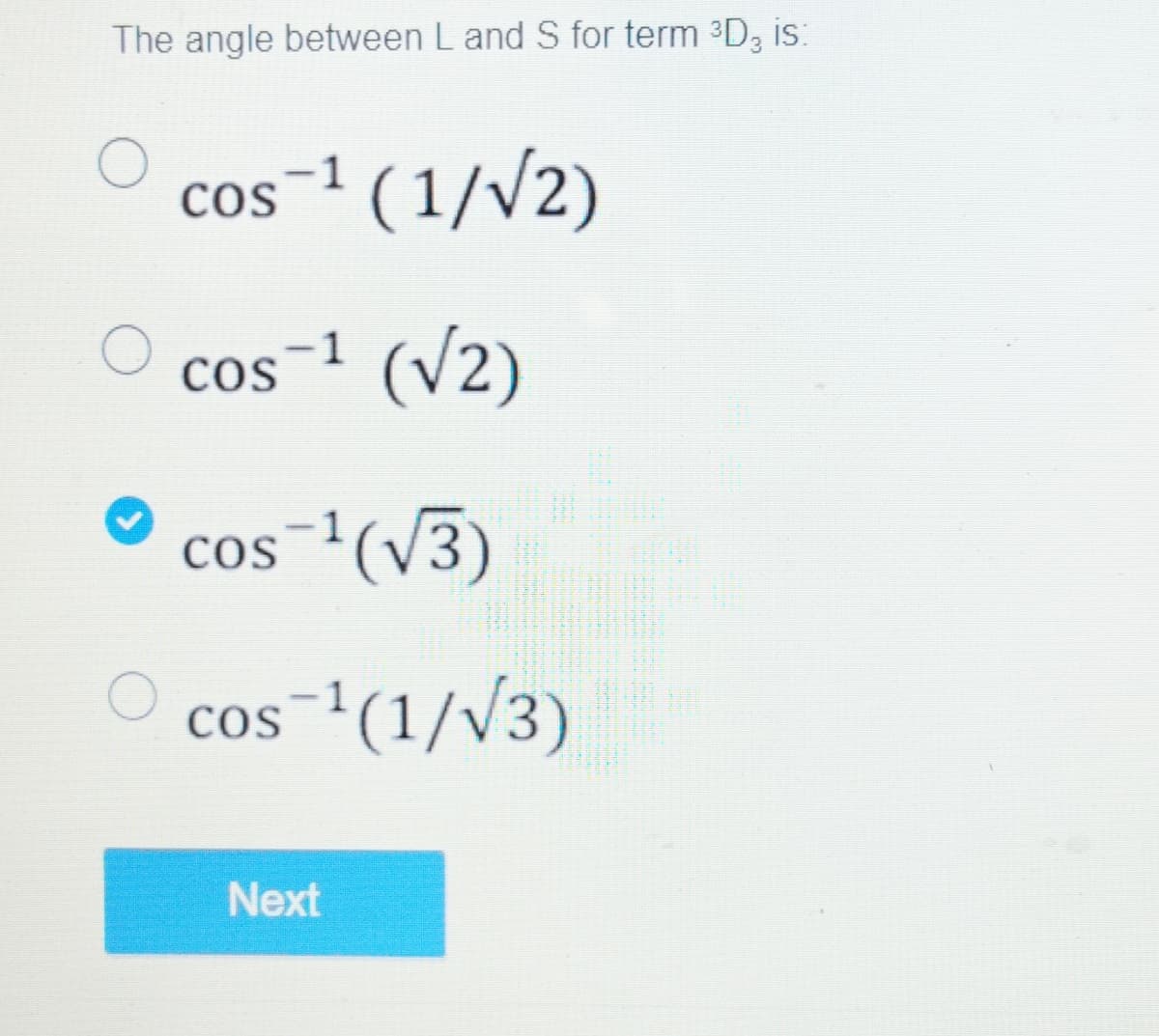 The angle between L and S for term ³D, is:
3
-1
cos ¹ (1/√2)
cos-¹ (√2)
COS
cos ¹(√3)
cos ¹(1/√3)
Next