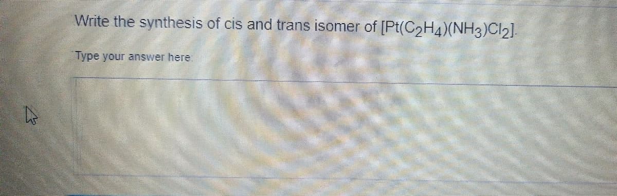 Write the synthesis of cis and trans isomer of [Pt(C₂H4)(NH3)Cl2].
Type your answer here