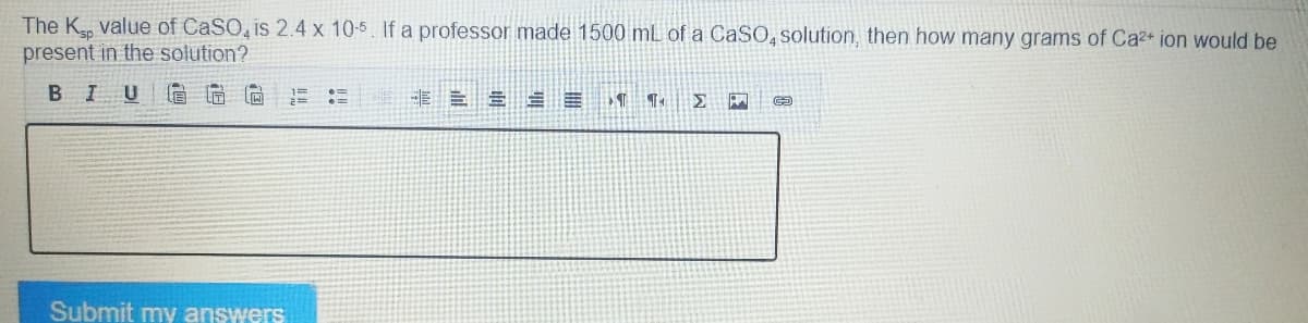 The K, value of CaSO, is 2.4 x 10-5. If a professor made 1500 mL of a CaSO4 solution, then how many grams of Ca²+ ion would be
present in the solution?
BIU
1=
SE
>¶ 11 Σ P
Submit my answers
00