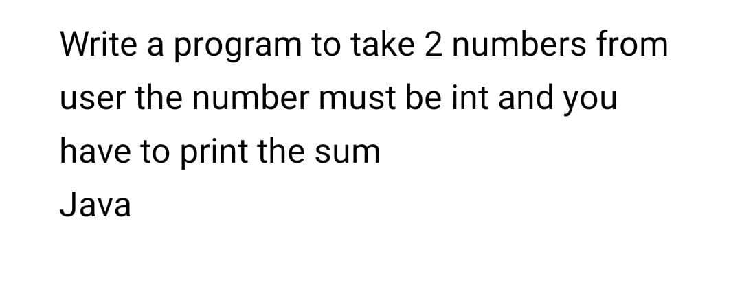 Write a program to take 2 numbers from
user the number must be int and you
have to print the sum
Java
