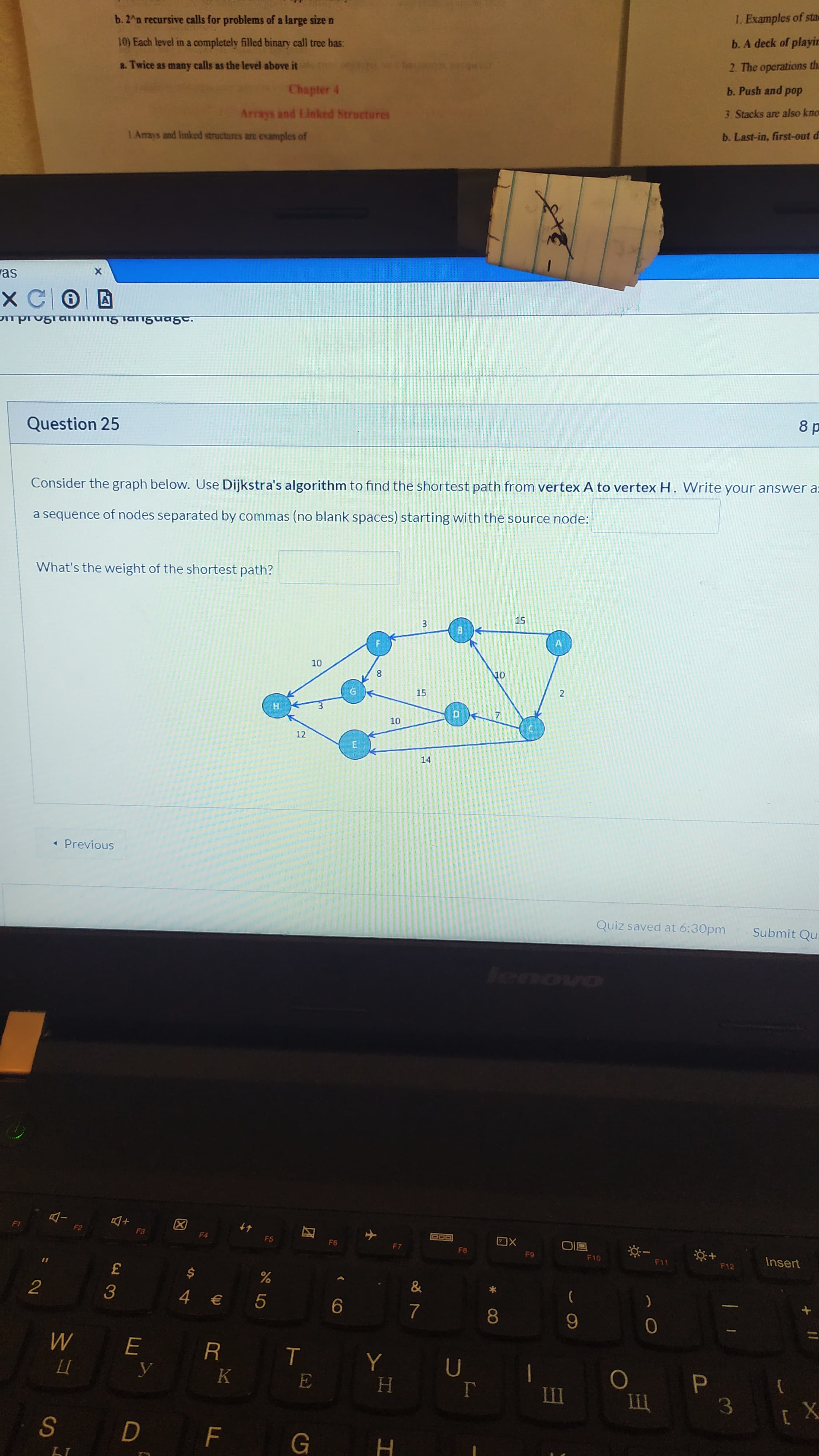 Consider the graph below. Use Dijkstra's algorithm to find the shortest path from vertex A to vertexH. Write your answer a
a sequence of nodes separated by commas (no blank spaces) starting with the source node:
What's the weight of the shortest path?
15
10
8.
10
15
10
12
14
