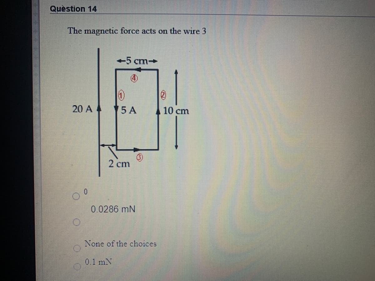 Question 14
The magnetic force acts on the wire 3
5 cm-
20 A 15 A
10 cm
2 cm
0.0286 mN
None of the choices
0.1 mN
