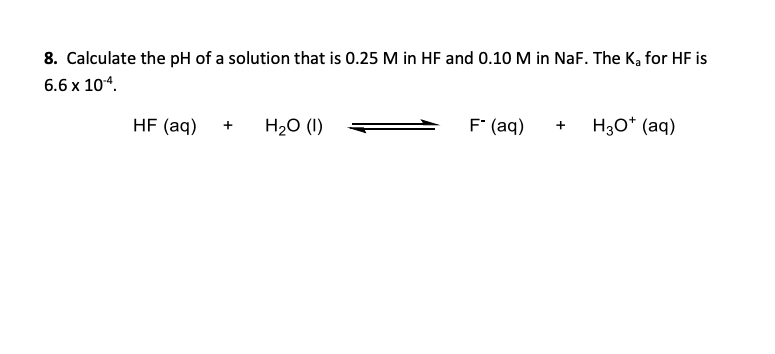 8. Calculate the pH of a solution that is 0.25 M in HF and 0.10 M in NaF. The K, for HF is
6.6 x 104.
HF (aq)
H20 (1)
F* (aq)
H30* (aq)
+
