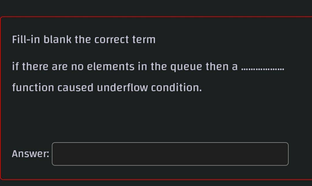 Fill-in blank the correct term
if there are no elements in the queue then a .
function caused underflow condition.
Answer:
