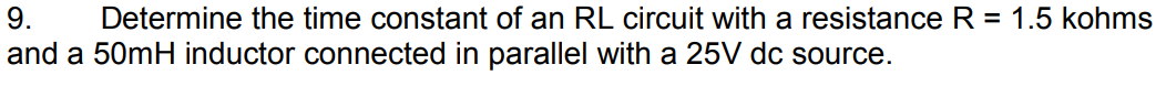 9.
Determine the time constant of an RL circuit with a resistance R = 1.5 kohms
and a 50mH inductor connected in parallel with a 25V dc source.
