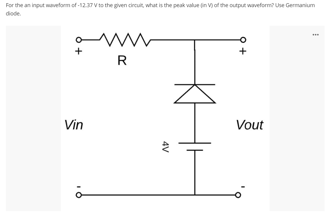 For the an input waveform of -12.37 V to the given circuit, what is the peak value (in V) of the output waveform? Use Germanium
diode.
+
R
Vin
Vout
4V
