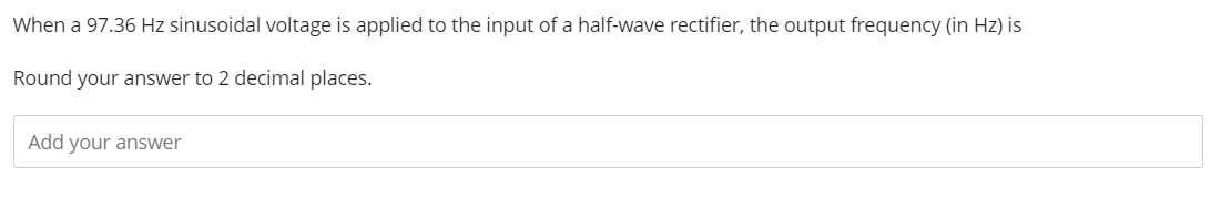 When a 97.36 Hz sinusoidal voltage is applied to the input of a half-wave rectifier, the output frequency (in Hz) is
Round your answer to 2 decimal places.
Add your answer
