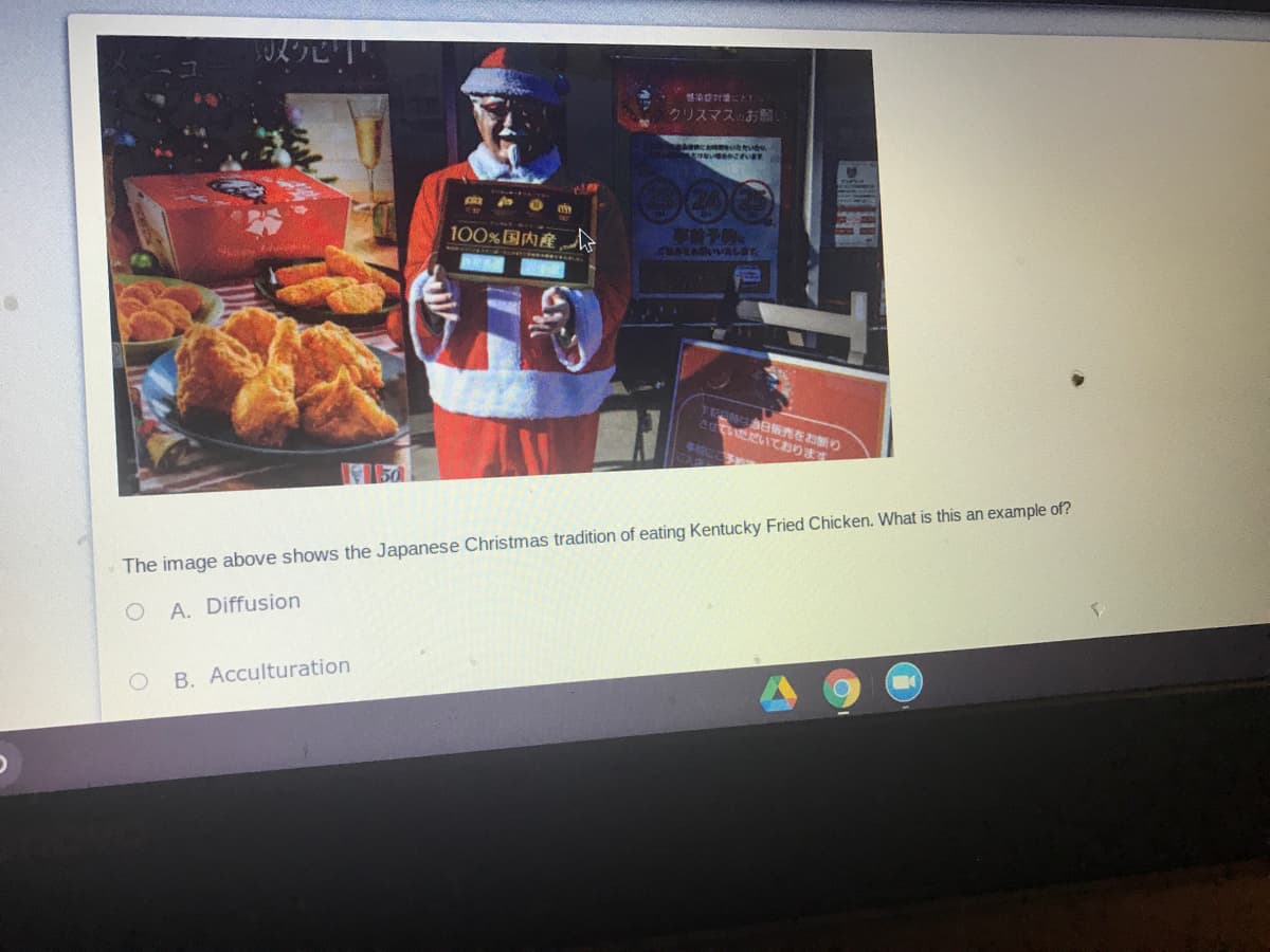 クビ
染計にと
クリスマスのお
100%国内産
事前子的。
さていただいております
The image above shows the Japanese Christmas tradition of eating Kentucky Fried Chicken. What is this an example of?
O A. Diffusion
B. Acculturation
