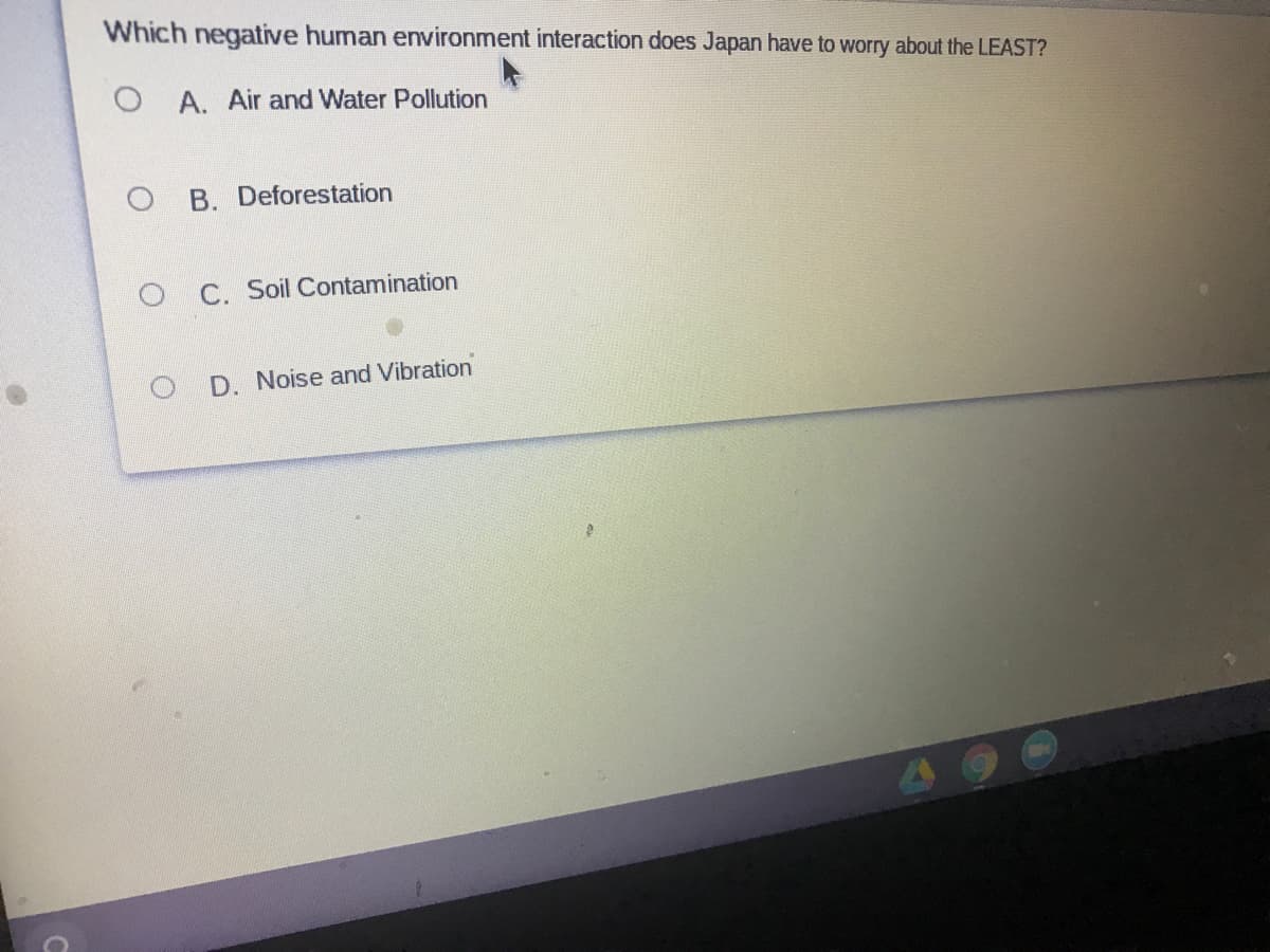 Which negative human environment interaction does Japan have to worry about the LEAST?
O A. Air and Water Pollution
B. Deforestation
O C. Soil Contamination
D. Noise and Vibration
