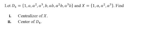 Let D4 = {1, a, a², a³, b, ab, a²b, a³b} and X = {1, a, a², a³}. Find
i.
Centralizer of X.
ii.
Center of D4.
