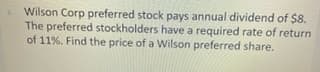 Wilson Corp preferred stock pays annual dividend of $8.
The preferred stockholders have a required rate of return
of 11%. Find the price of a Wilson preferred share.
