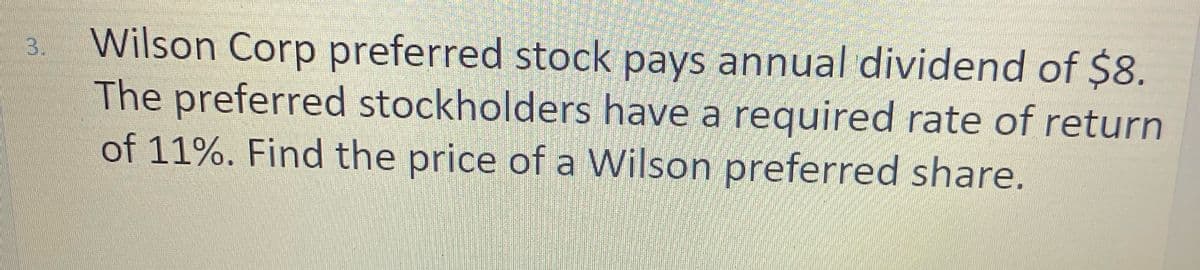 Wilson Corp preferred stock pays annual dividend of $8.
The preferred stockholders have a required rate of return
of 11%. Find the price of a Wilson preferred share.
3.
