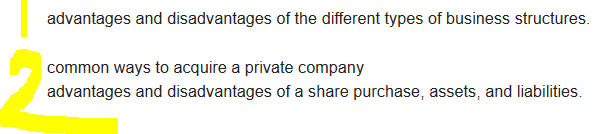 advantages and disadvantages of the different types of business structures.
common ways to acquire a private company
advantages and disadvantages of a share purchase, assets, and liabilities.