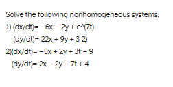 Solve the following nonhomogeneous systems:
1) (dx/dt)= -6x - 2y + e^(7t)
(dy/dt)= 22x+9y+ 32)
2)(dx/dt)= -5x + 2y + 3t - 9
(dy/dt)=2x-2y-7t+4