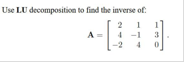 Use LU decomposition to find the inverse of:
2 1
1
4 -1 3
4 0
A
-2