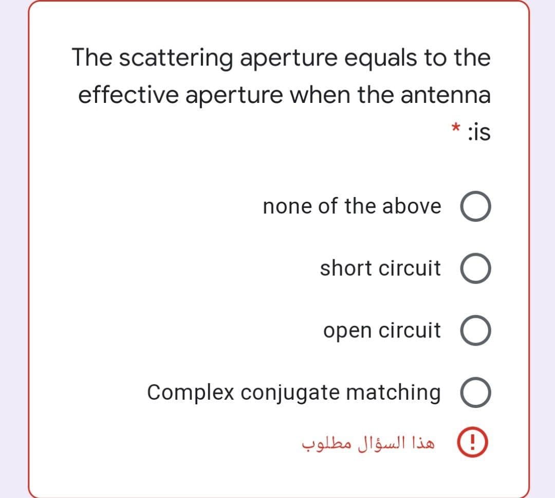 The scattering aperture equals to the
effective aperture when the antenna
* :is
none of the above O
short circuit O
open circuit O
Complex conjugate matching
هذا السؤال مطلوب
