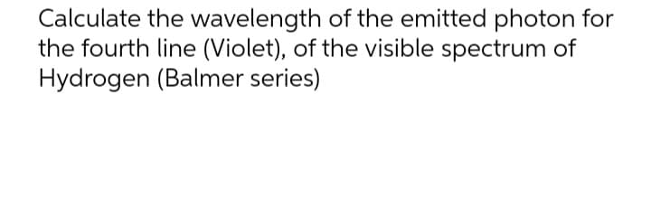 Calculate the wavelength of the emitted photon for
the fourth line (Violet), of the visible spectrum of
Hydrogen (Balmer series)
