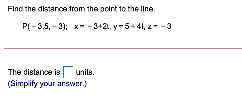 Find the distance from the point to the line.
P(- 3,5, - 3); x= - 3+2t, y = 5+ 4t, z= - 3
The distance is
units.
(Simplify your answer.)
