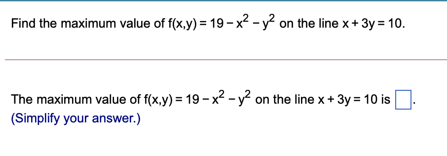 Find the maximum value of f(x,y) = 19 - x - y on the line x+ 3y = 10.
The maximum value of f(x,y) = 19 - x - y on the line x+ 3y = 10 is.
(Simplify your answer.)
