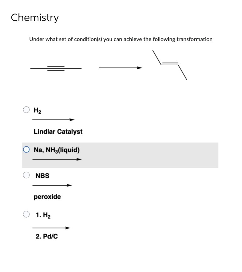 Chemistry
Under what set of condition(s) you can achieve the following transformation
H₂
Lindlar Catalyst
Na, NH3(liquid)
NBS
peroxide
1. H₂
2. Pd/C