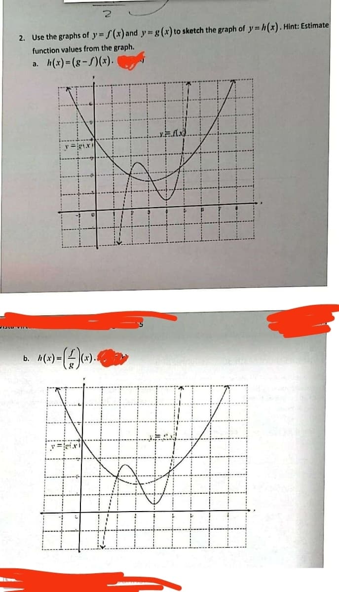 2
2. Use the graphs of y=f(x) and y= g(x) to sketch the graph of y=h(x). Hint: Estimate
function values from the graph.
h(x)=(8-f)(x).
a.
b. 4(x)-(-)(*).