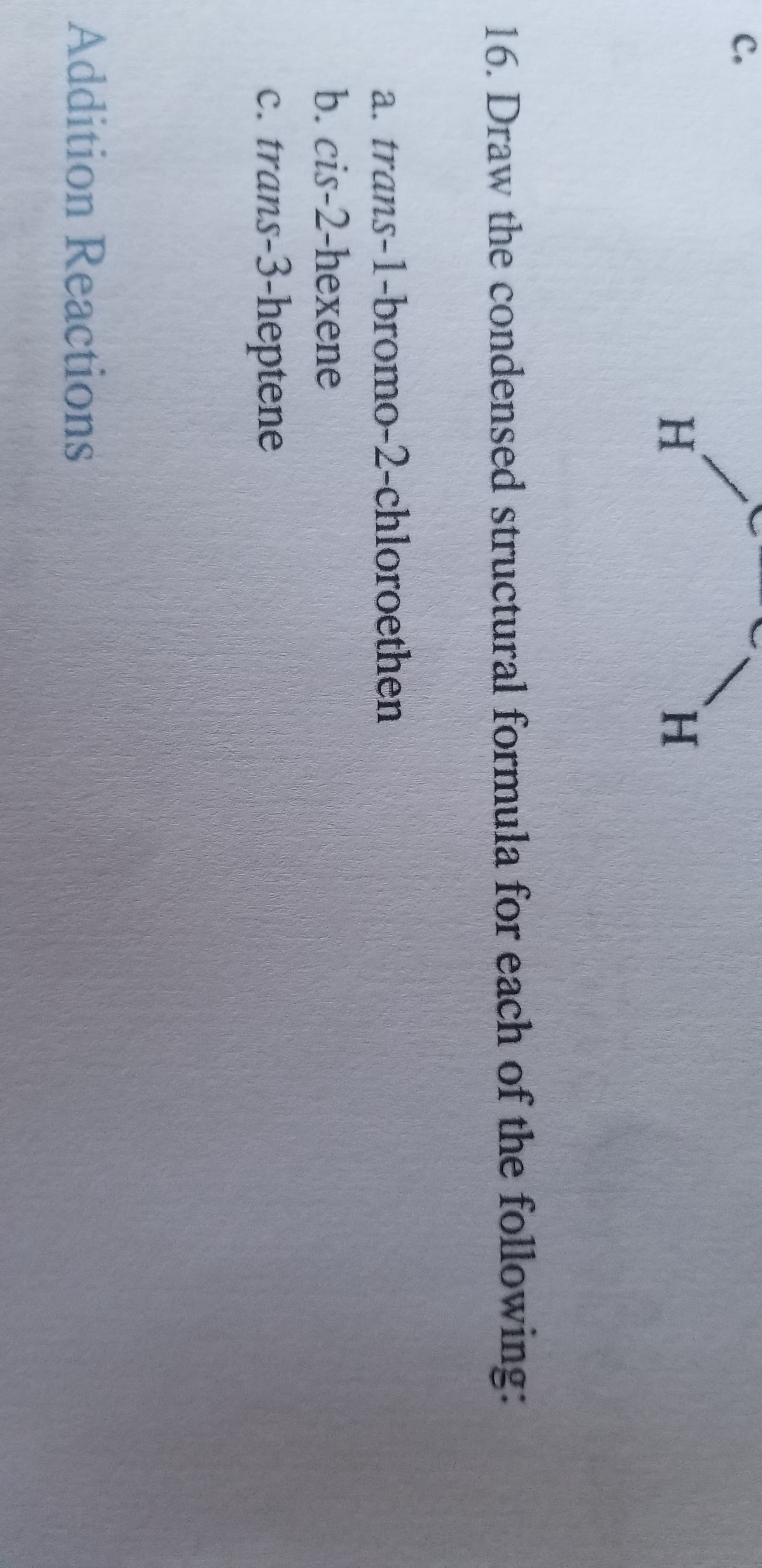 16. Draw the condensed structural formula for each of the following:
a. trans-1-bromo-2-chloroethen
b. cis-2-hexene
c. trans-3-heptene
