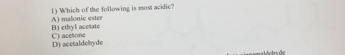 1) Which of the following is most acidic?
A) malonic ester
B) ethyl acetate
C) acetone
D) acetaldehyde
ninnamaldehyde
