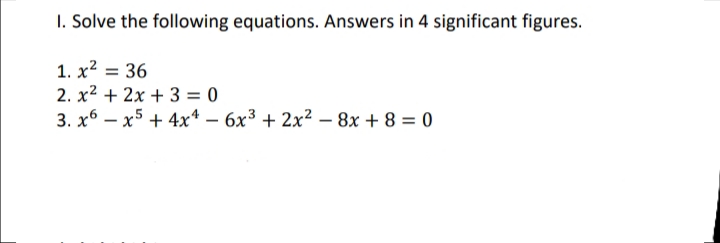 I. Solve the following equations. Answers in 4 significant figures.
1. x² = 36
2. x2 + 2x + 3 = 0
3. x6 – x5 + 4x – 6x3 + 2x2 – 8x + 8 = 0
