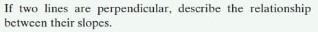 If two lines are perpendicular, describe the relationship
between their slopes.
