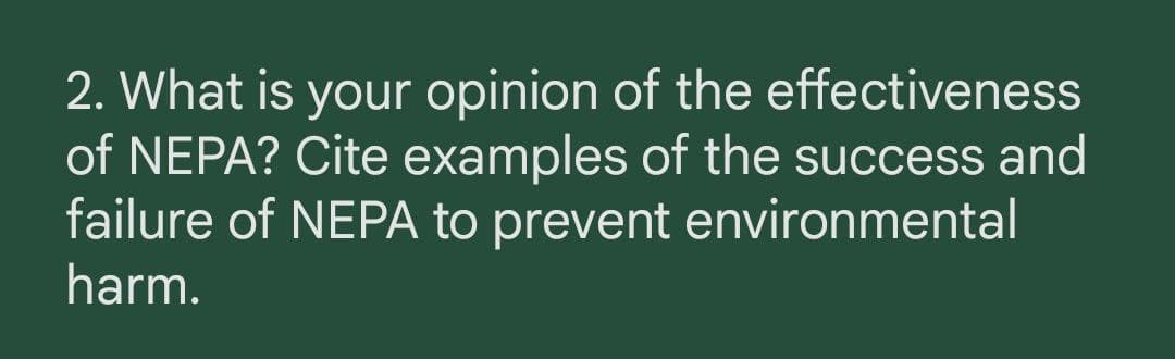 2. What is your opinion of the effectiveness
of NEPA? Cite examples of the success and
failure of NEPA to prevent environmental
harm.
