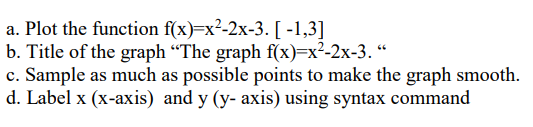 a. Plot the function f(x)=x²-2x-3. [-1,3]
b. Title of the graph "The graph f(x)=x²-2x-3."
c. Sample as much as possible points to make the graph smooth.
d. Label x (x-axis) and y (y- axis) using syntax command