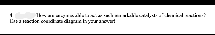 4.
How are enzymes able to act as such remarkable catalysts of chemical reactions?
Use a reaction coordinate diagram in your answer!