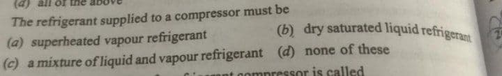 (4) all öf th
(b) dry saturated liquid refrigerant
The refrigerant supplied to a compressor must be
(a) superheated vapour refrigerant
(c) a mixture of liquid and vapour refrigerant (d) none of these
ant compressor is called
