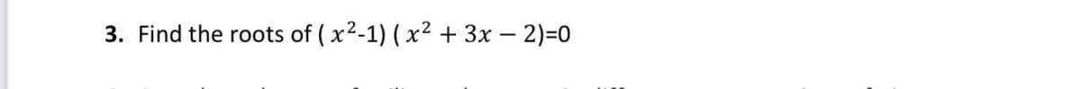 3. Find the roots of ( x2-1) ( x² + 3x – 2)=0
