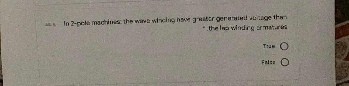 In 2-pole machines: the wave winding have greater generated voltage than
*.the lap winding armatures
Jal 5
True O
False O
