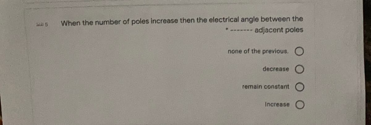 When the number of poles increase then the electrical angle between the
adjacent poles
none of the previous. O
decrease
remain constant
Increase
