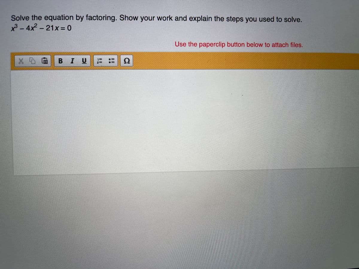 Solve the equation by factoring. Show your work and explain the steps you used to solve.
x - 4x - 21x = 0
Use the paperclip button below to attach files.
X G B I U E = S
