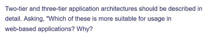 Two-tier and three-tier application architectures should be described in
detail. Asking, "Which of these is more suitable for usage in
web-based applications? Why?