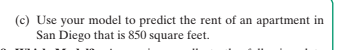(c) Use your model to predict the rent of an apartment in
San Diego that is 850 square feet.
