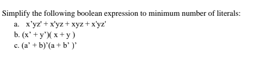 Simplify the following boolean expression to minimum number of literals:
a. x'yz' + x'yz + xyz +x'yz'
b. (x' + y')( x + y)
c. (a' + b)'(a + b' )'
