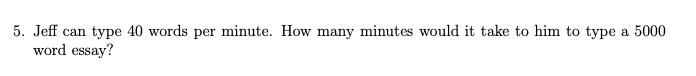 5. Jeff can type 40 words per minute. How many minutes would it take to him to type a 5000
word essay?