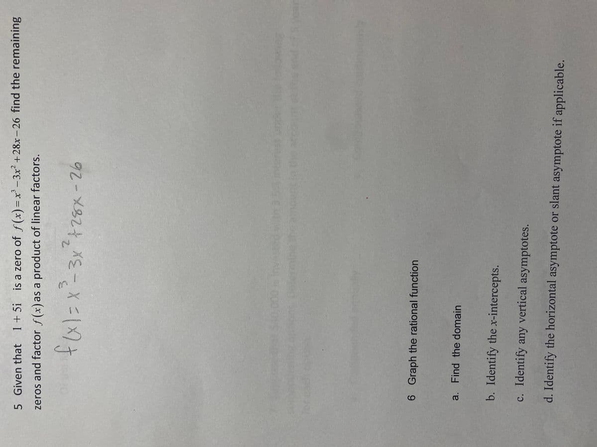 5 Given that 1+5i
is a zero of f(xr) = x'-3x +28x-26 find the remaining
zeros and factor f(x) as a product of linear factors.
fexl=x=3x²+28x-26
6 Graph the rational function
a.
Find the domain
b. Identify the x-intercepts.
c. Identify any vertical asymptotes.
d. Identify the horizontal asymptote or slant asymptote if applicable.

