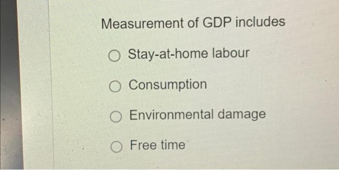 Measurement of GDP includes
O Stay-at-home labour
O Consumption
Environmental damage
O Free time
